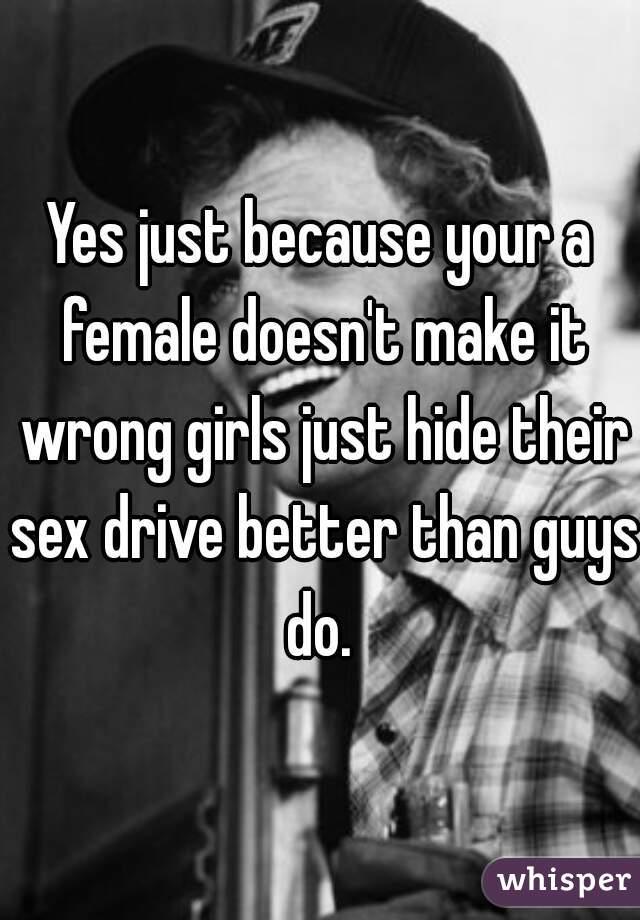 Yes just because your a female doesn't make it wrong girls just hide their sex drive better than guys do. 