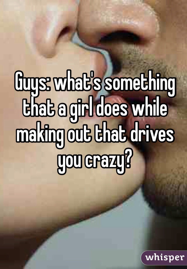 Guys: what's something that a girl does while making out that drives you crazy?