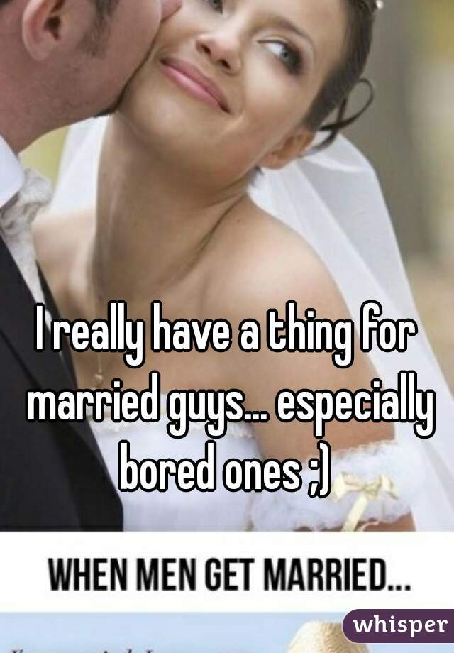 I really have a thing for married guys... especially bored ones ;) 