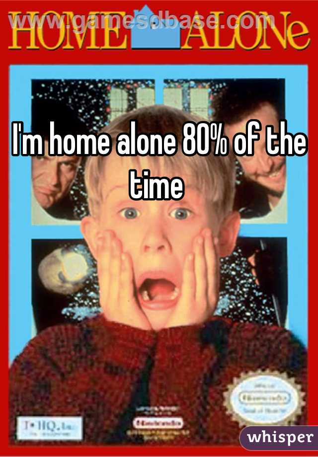 I'm home alone 80% of the time 