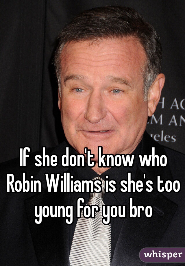 If she don't know who Robin Williams is she's too young for you bro