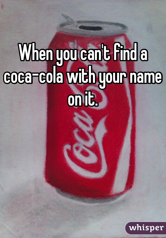 When you can't find a coca-cola with your name on it.