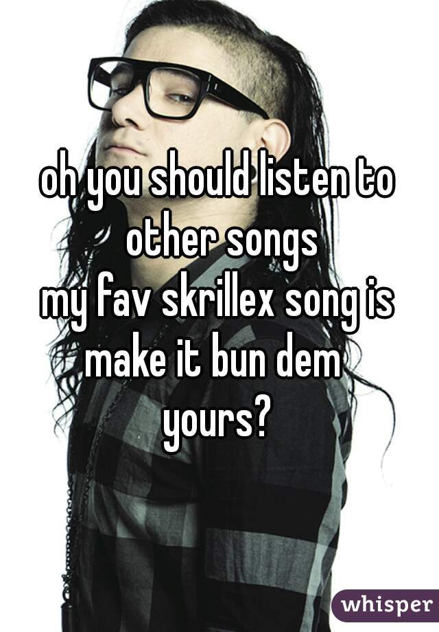 oh you should listen to other songs
my fav skrillex song is make it bun dem  
yours?