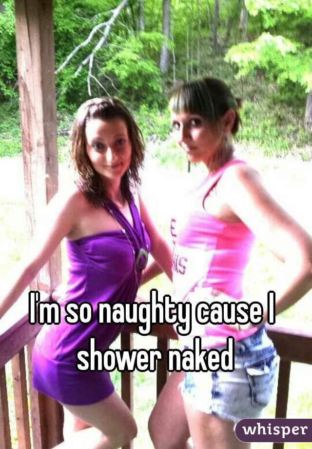 I'm so naughty cause I shower naked