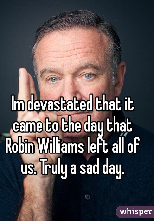 Im devastated that it came to the day that Robin Williams left all of us. Truly a sad day. 