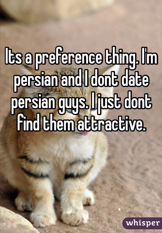 Its a preference thing. I'm persian and I dont date persian guys. I just dont find them attractive.