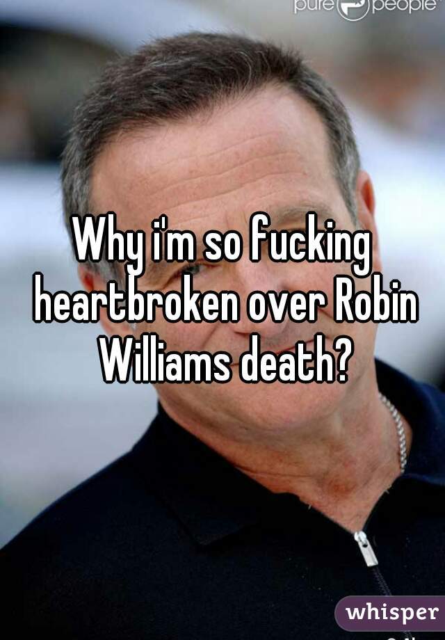 Why i'm so fucking heartbroken over Robin Williams death?