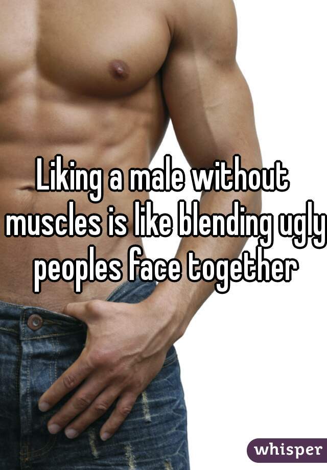 Liking a male without muscles is like blending ugly peoples face together