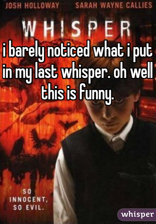 i barely noticed what i put in my last whisper. oh well this is funny.
