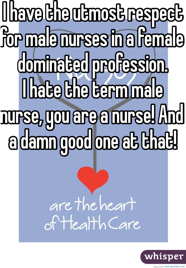 I have the utmost respect for male nurses in a female dominated profession. 
I hate the term male nurse, you are a nurse! And a damn good one at that!