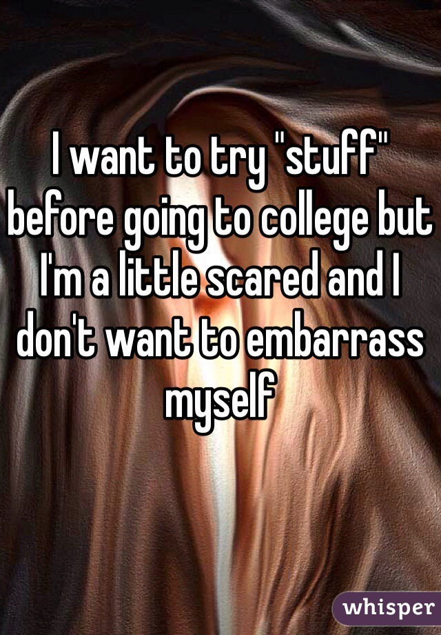 I want to try "stuff" before going to college but I'm a little scared and I don't want to embarrass myself 