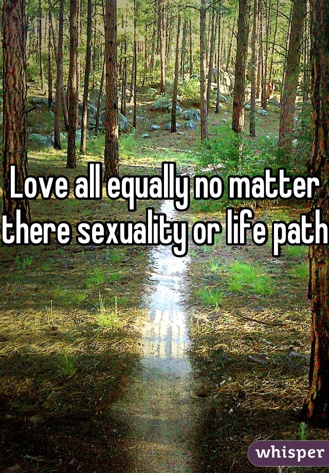 Love all equally no matter there sexuality or life path