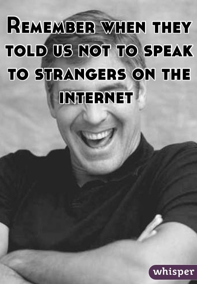 Remember when they told us not to speak to strangers on the internet 