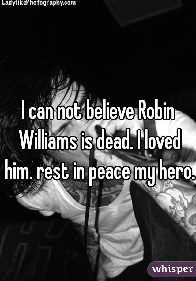 I can not believe Robin Williams is dead. I loved him. rest in peace my hero.
