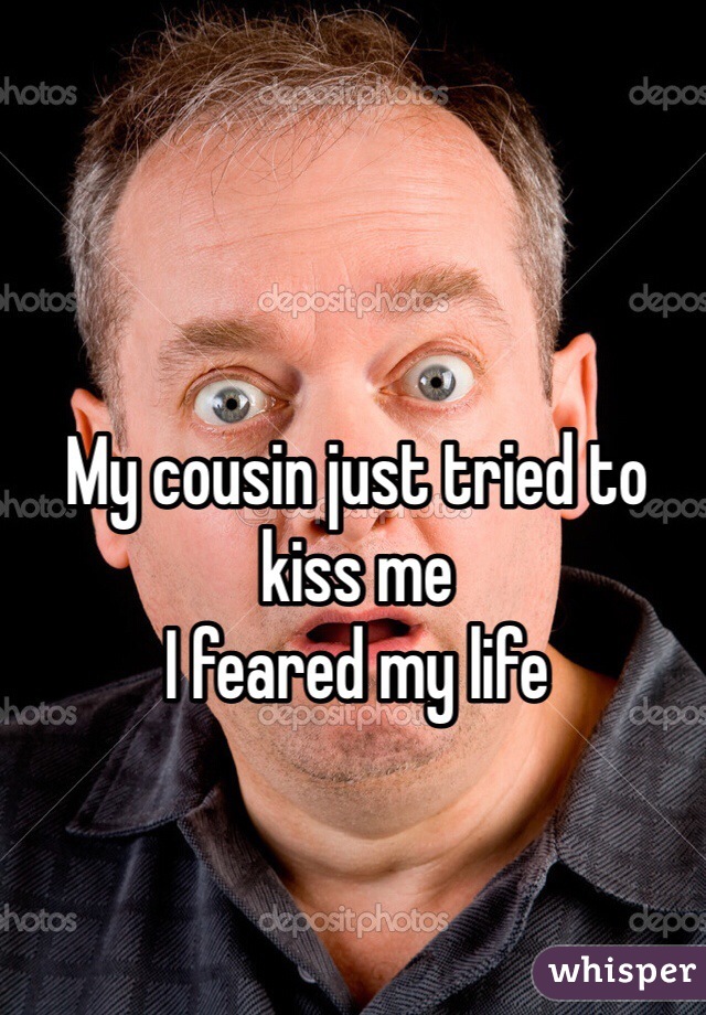 My cousin just tried to kiss me
I feared my life