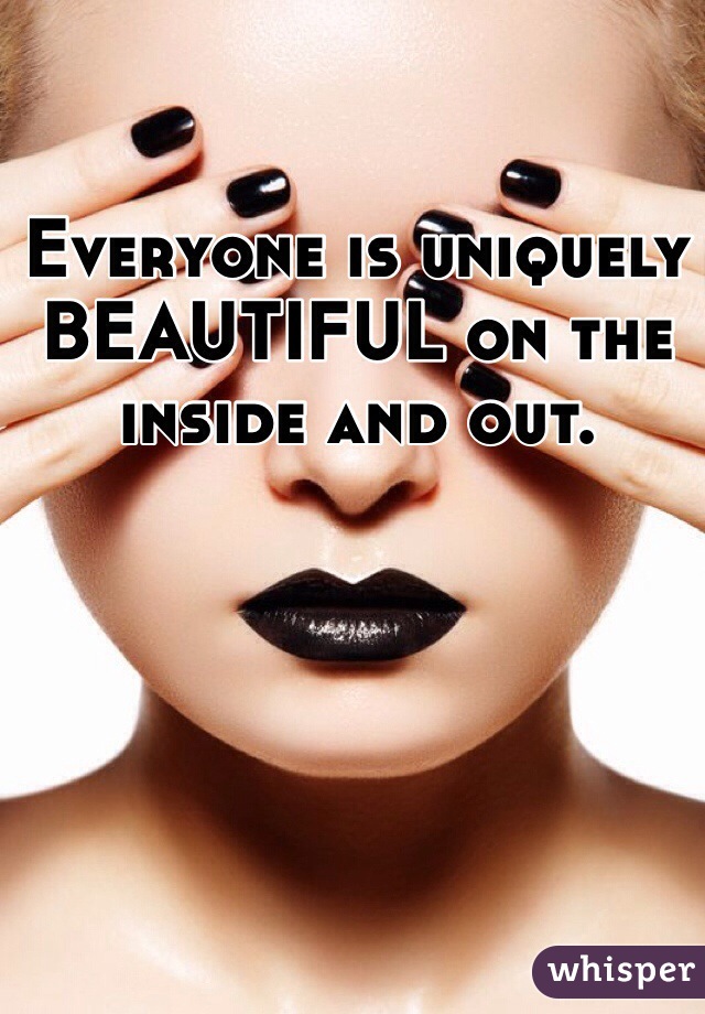 Everyone is uniquely BEAUTIFUL on the inside and out. 