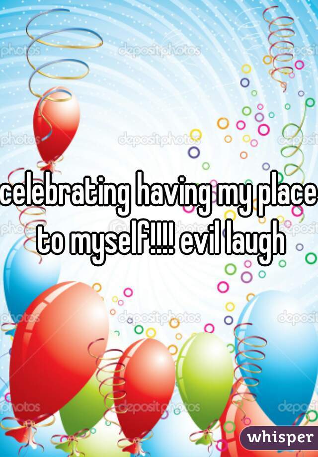 celebrating having my place to myself!!!! evil laugh