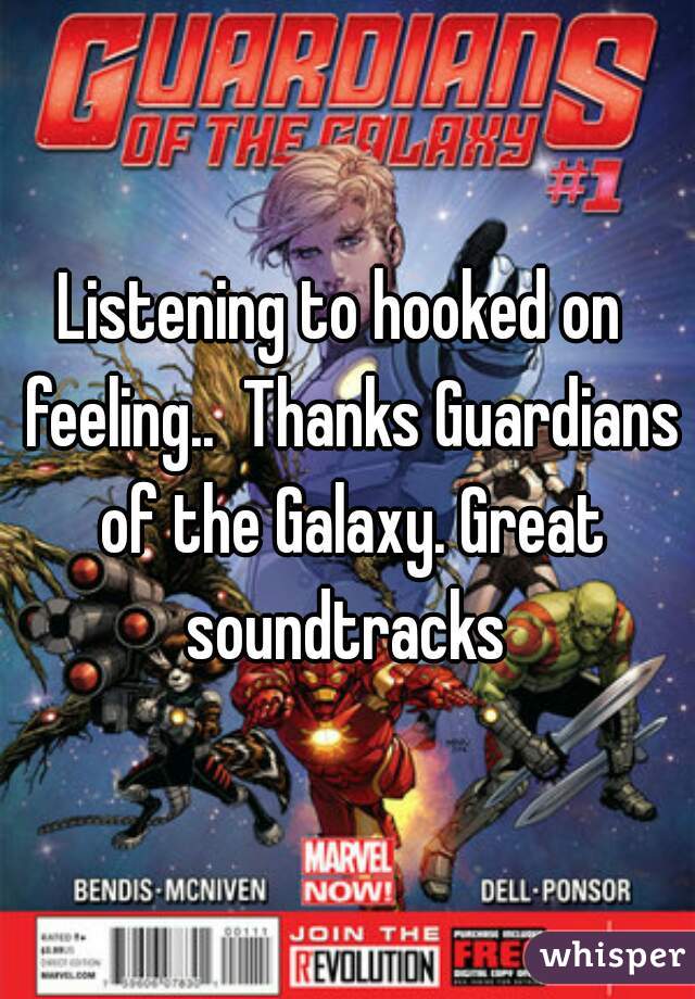 Listening to hooked on  feeling..  Thanks Guardians of the Galaxy. Great soundtracks 