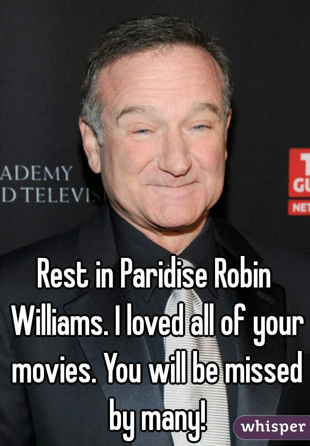 Rest in Paridise Robin Williams. I loved all of your movies. You will be missed by many!