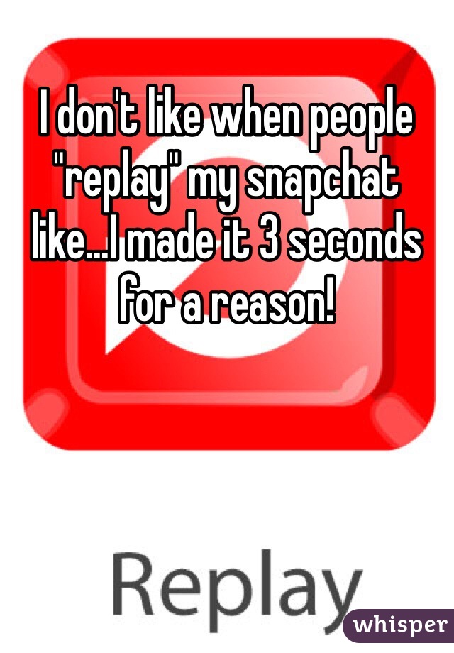 I don't like when people "replay" my snapchat like...I made it 3 seconds for a reason! 