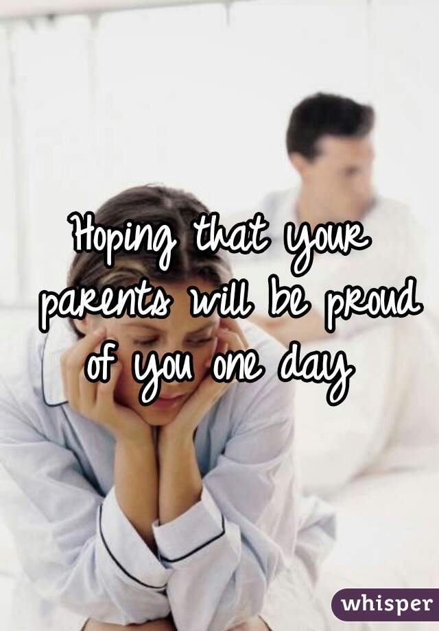 Hoping that your parents will be proud of you one day 