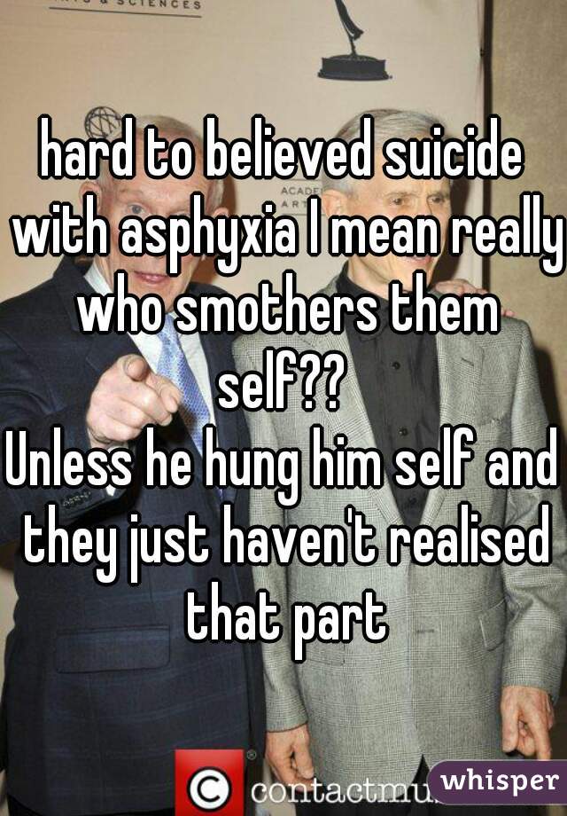 hard to believed suicide with asphyxia I mean really who smothers them self?? 
Unless he hung him self and they just haven't realised that part