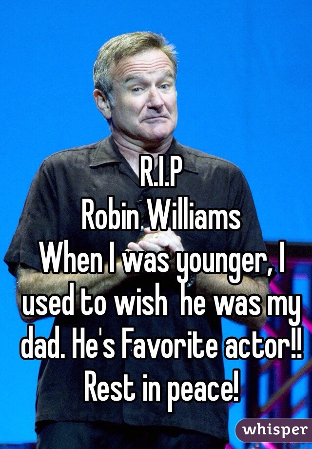 R.I.P
Robin Williams 
When I was younger, I used to wish  he was my dad. He's Favorite actor!! 
Rest in peace! 