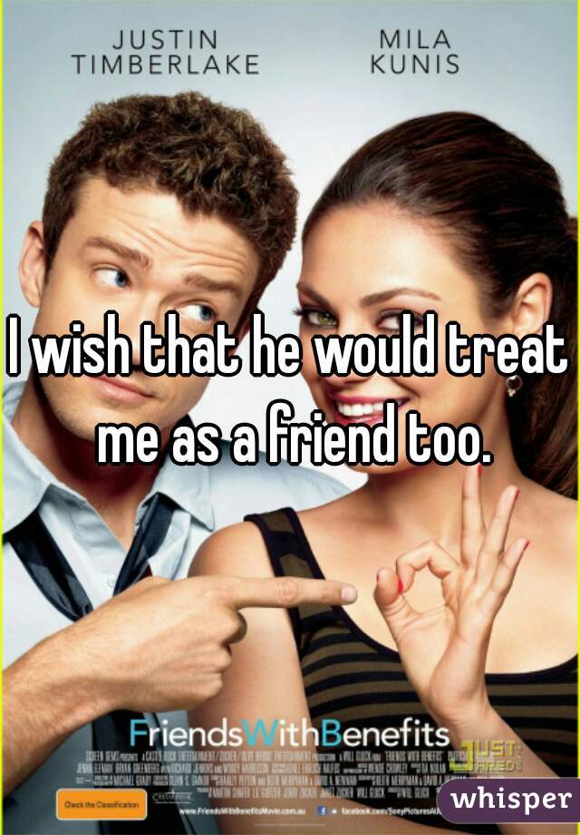 I wish that he would treat me as a friend too.