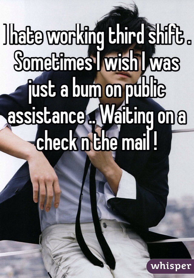 I hate working third shift . Sometimes I wish I was just a bum on public assistance .. Waiting on a check n the mail !