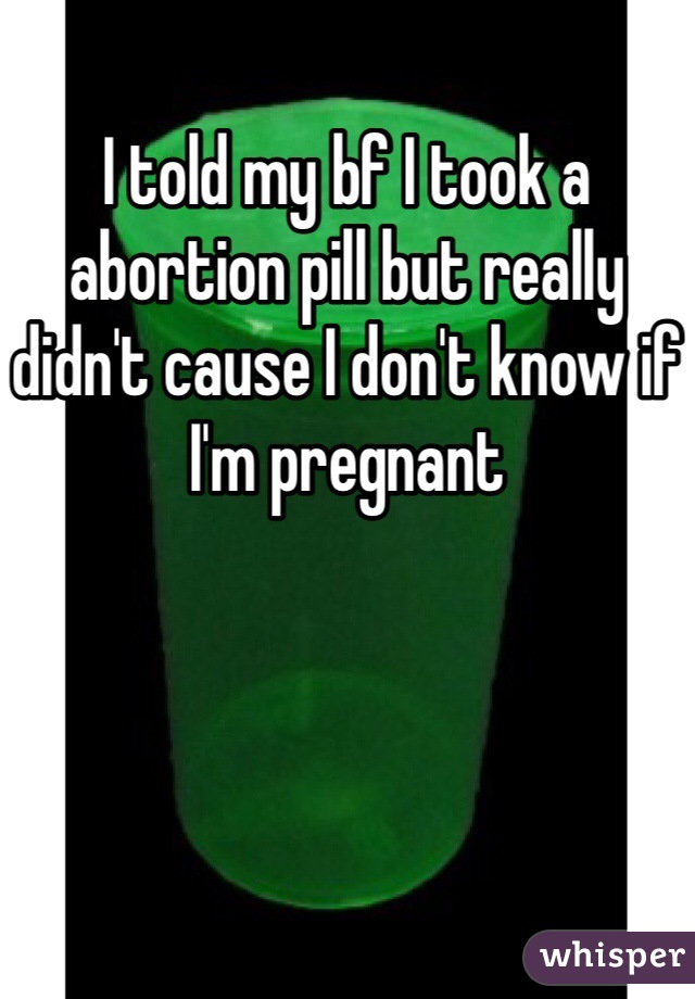 I told my bf I took a abortion pill but really didn't cause I don't know if I'm pregnant 