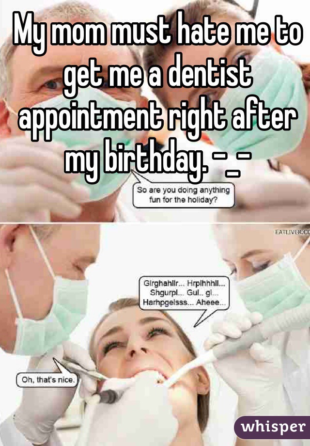 My mom must hate me to get me a dentist appointment right after my birthday. -_-