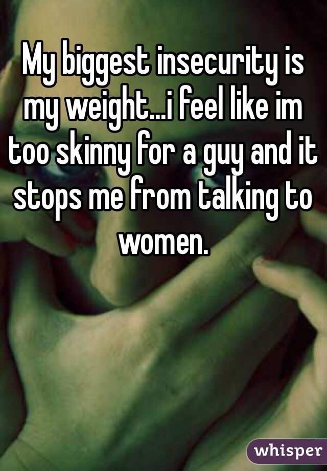 My biggest insecurity is my weight...i feel like im too skinny for a guy and it stops me from talking to women.
