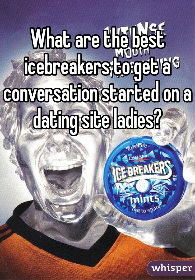 What are the best icebreakers to get a conversation started on a dating site ladies?