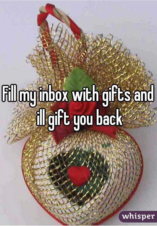 Fill my inbox with gifts and ill gift you back
