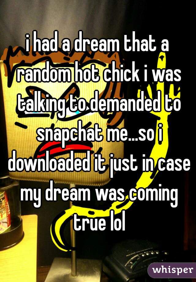 i had a dream that a random hot chick i was talking to demanded to snapchat me...so i downloaded it just in case my dream was coming true lol