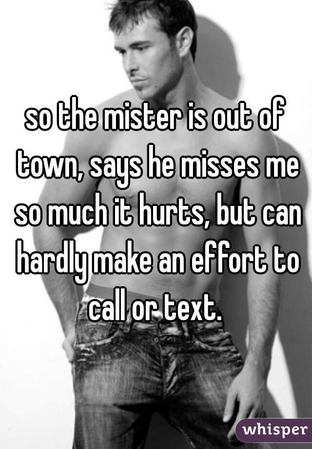 so the mister is out of town, says he misses me so much it hurts, but can hardly make an effort to call or text. 