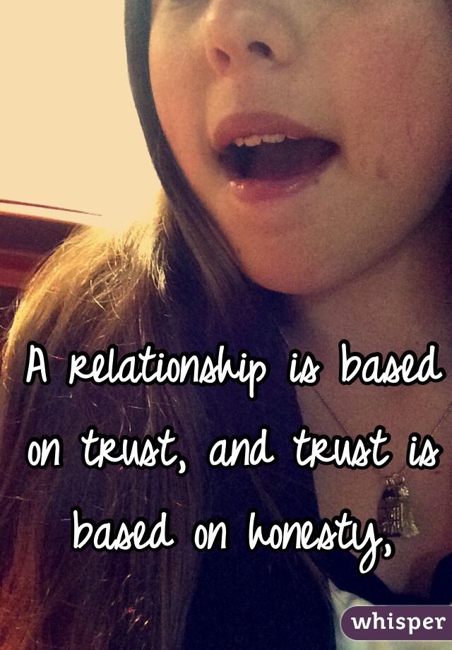 A relationship is based on trust, and trust is based on honesty,