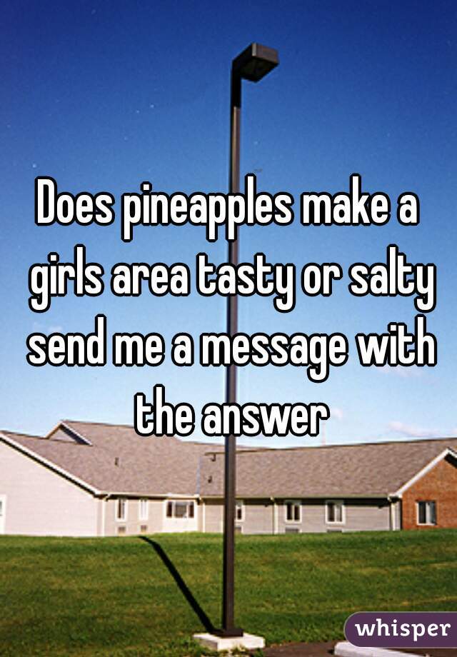 Does pineapples make a girls area tasty or salty send me a message with the answer