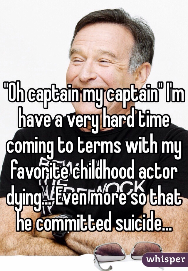 "Oh captain my captain" I'm have a very hard time coming to terms with my favorite childhood actor dying... Even more so that he committed suicide...  