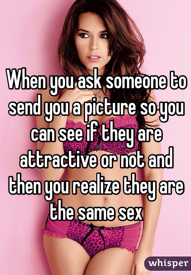 When you ask someone to send you a picture so you can see if they are attractive or not and then you realize they are the same sex