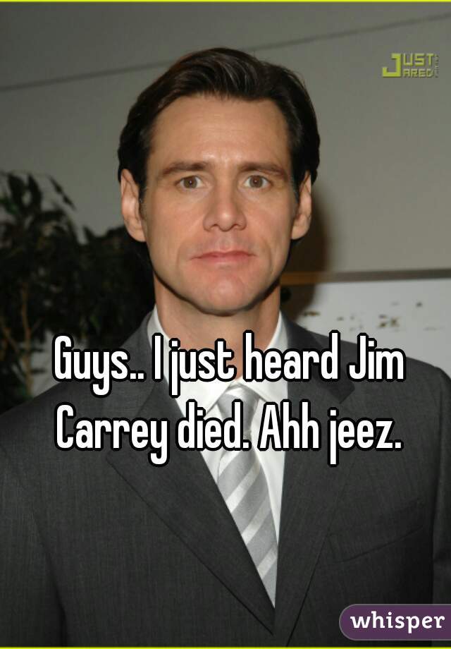 Guys.. I just heard Jim Carrey died. Ahh jeez. 