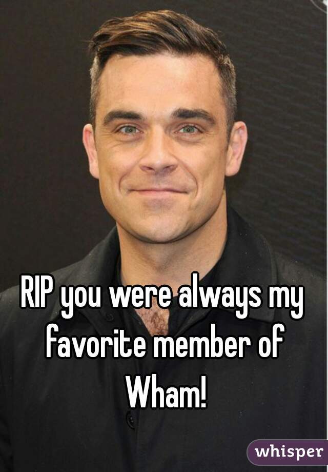RIP you were always my favorite member of Wham!