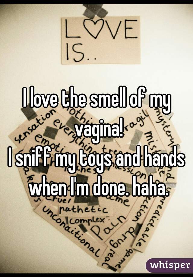 I love the smell of my vagina!
I sniff my toys and hands when I'm done. haha.
