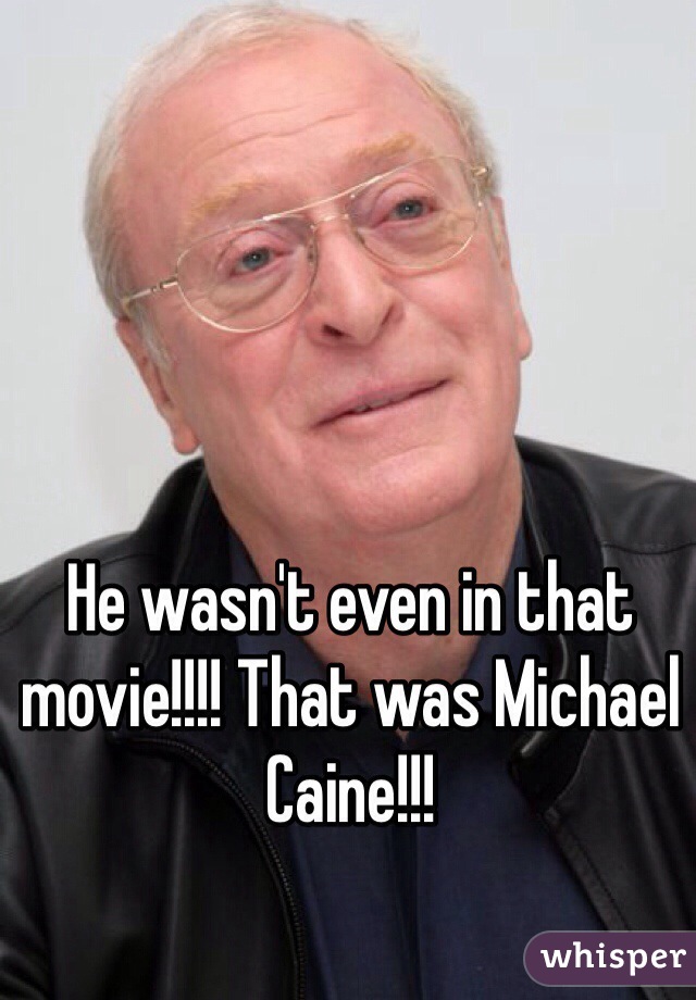 He wasn't even in that movie!!!! That was Michael Caine!!!