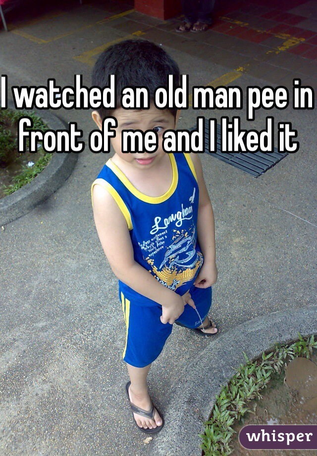 I watched an old man pee in front of me and I liked it 
