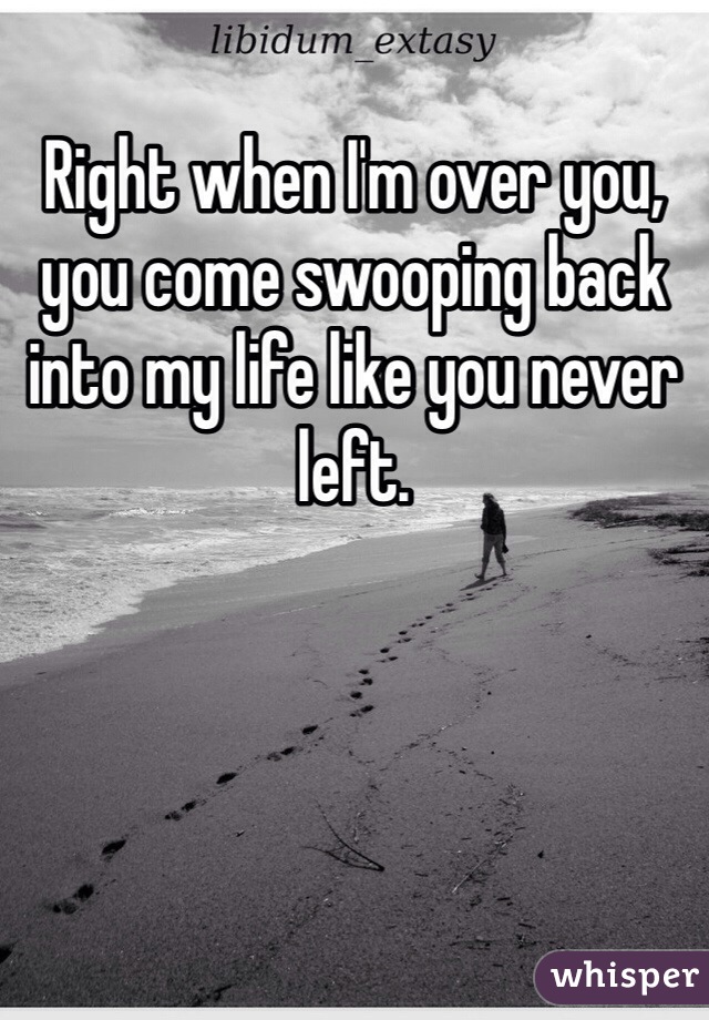 Right when I'm over you, you come swooping back into my life like you never left.
