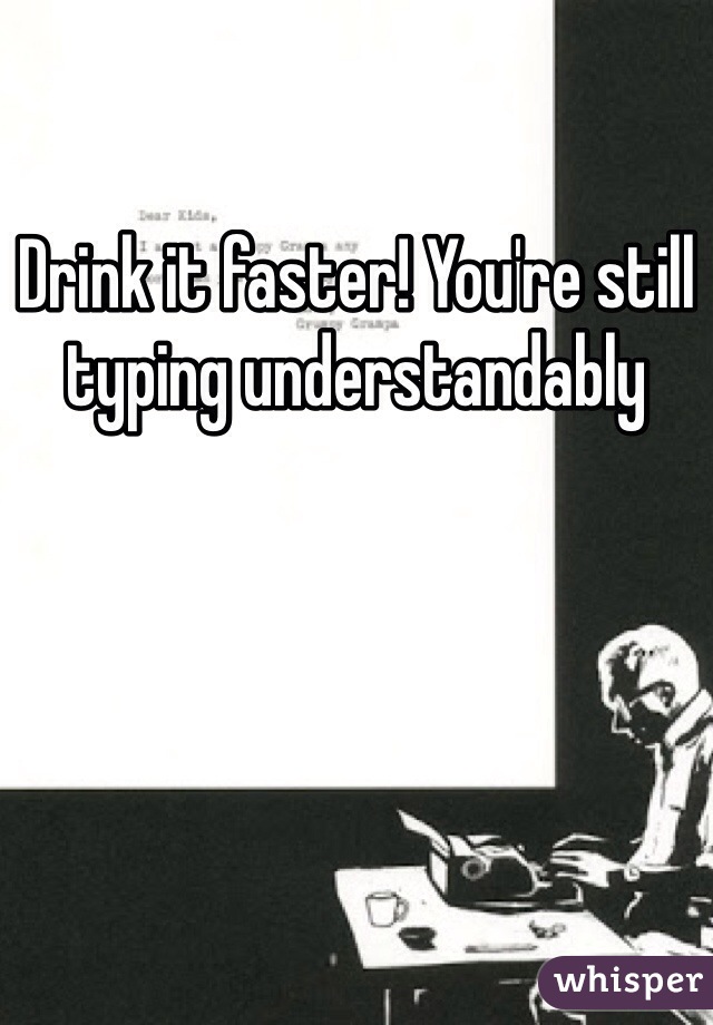 Drink it faster! You're still typing understandably 