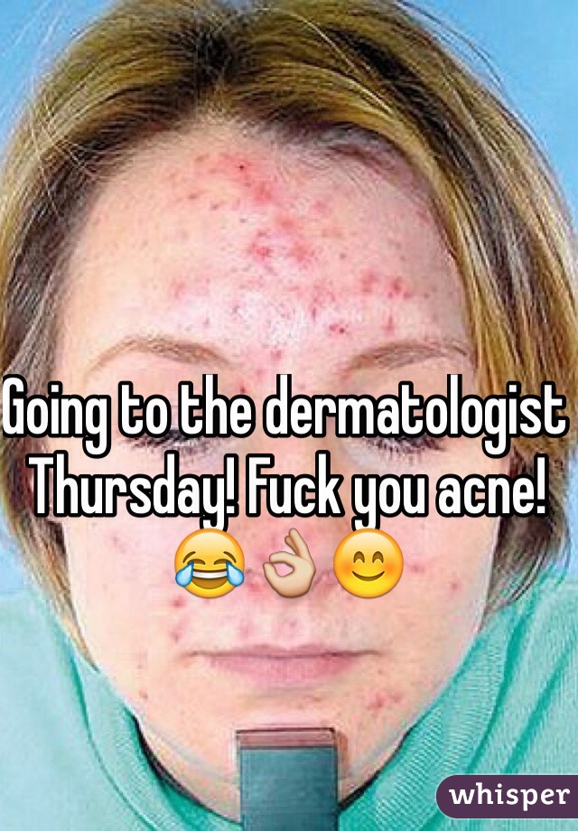 Going to the dermatologist Thursday! Fuck you acne! 😂👌😊 
