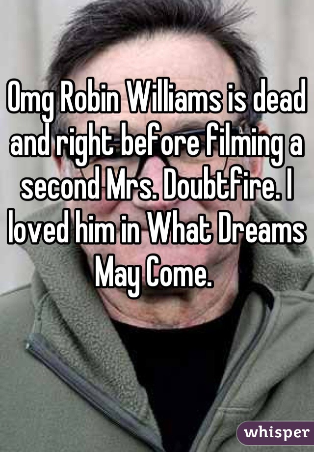 Omg Robin Williams is dead and right before filming a second Mrs. Doubtfire. I loved him in What Dreams May Come. 