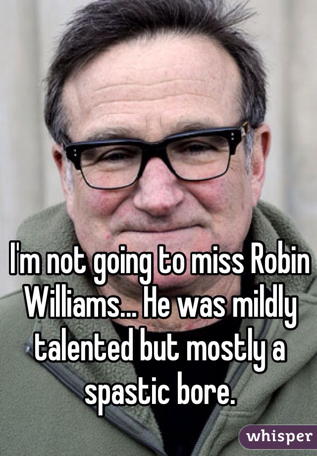 I'm not going to miss Robin Williams... He was mildly talented but mostly a spastic bore. 